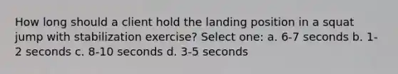 How long should a client hold the landing position in a squat jump with stabilization exercise? Select one: a. 6-7 seconds b. 1-2 seconds c. 8-10 seconds d. 3-5 seconds