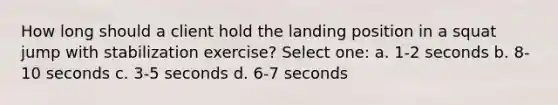 How long should a client hold the landing position in a squat jump with stabilization exercise? Select one: a. 1-2 seconds b. 8-10 seconds c. 3-5 seconds d. 6-7 seconds