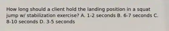 How long should a client hold the landing position in a squat jump w/ stabilization exercise? A. 1-2 seconds B. 6-7 seconds C. 8-10 seconds D. 3-5 seconds