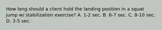 How long should a client hold the landing position in a squat jump w/ stabilization exercise? A. 1-2 sec. B. 6-7 sec. C. 8-10 sec. D. 3-5 sec.