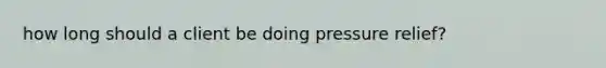 how long should a client be doing pressure relief?