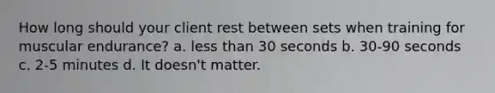 How long should your client rest between sets when training for muscular endurance? a. less than 30 seconds b. 30-90 seconds c. 2-5 minutes d. It doesn't matter.