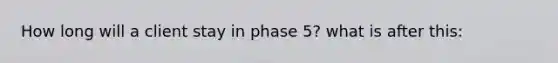 How long will a client stay in phase 5? what is after this: