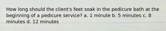 How long should the client's feet soak in the pedicure bath at the beginning of a pedicure service? a. 1 minute b. 5 minutes c. 8 minutes d. 12 minutes