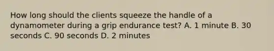 How long should the clients squeeze the handle of a dynamometer during a grip endurance test? A. 1 minute B. 30 seconds C. 90 seconds D. 2 minutes