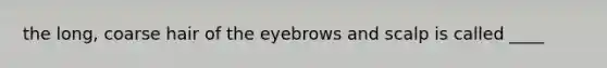 the long, coarse hair of the eyebrows and scalp is called ____