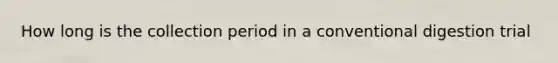 How long is the collection period in a conventional digestion trial