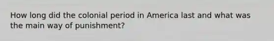 How long did the colonial period in America last and what was the main way of punishment?