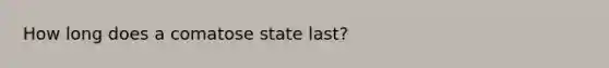 How long does a comatose state last?