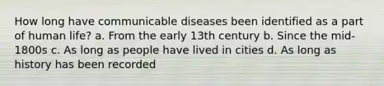 How long have communicable diseases been identified as a part of human life? a. From the early 13th century b. Since the mid-1800s c. As long as people have lived in cities d. As long as history has been recorded