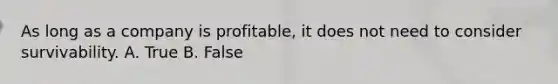 As long as a company is profitable, it does not need to consider survivability. A. True B. False