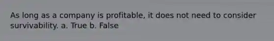 As long as a company is profitable, it does not need to consider survivability. a. True b. False