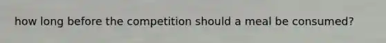 how long before the competition should a meal be consumed?