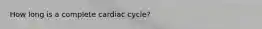 How long is a complete cardiac cycle?