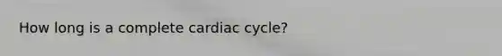 How long is a complete cardiac cycle?