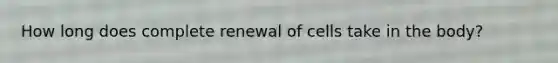 How long does complete renewal of cells take in the body?