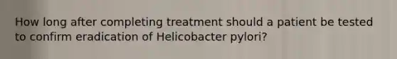 How long after completing treatment should a patient be tested to confirm eradication of Helicobacter pylori?