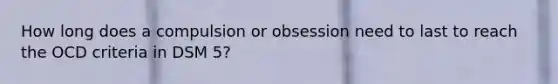 How long does a compulsion or obsession need to last to reach the OCD criteria in DSM 5?