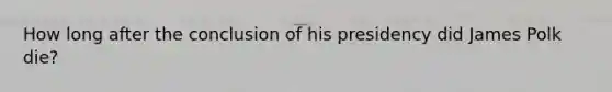 How long after the conclusion of his presidency did James Polk die?