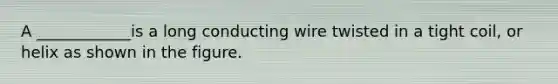 A ____________is a long conducting wire twisted in a tight coil, or helix as shown in the figure.