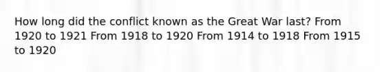 How long did the conflict known as the Great War last? From 1920 to 1921 From 1918 to 1920 From 1914 to 1918 From 1915 to 1920