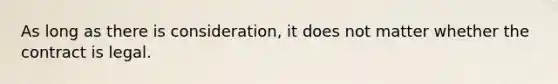 As long as there is consideration, it does not matter whether the contract is legal.