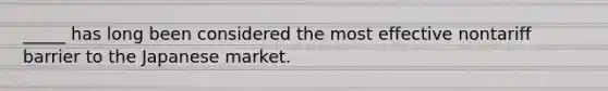 _____ has long been considered the most effective nontariff barrier to the Japanese market.