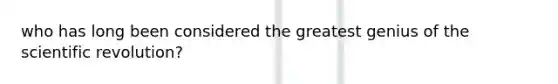 who has long been considered the greatest genius of the scientific revolution?