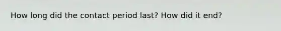 How long did the contact period last? How did it end?