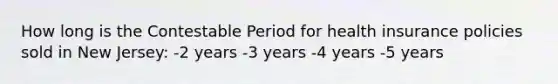 How long is the Contestable Period for health insurance policies sold in New Jersey: -2 years -3 years -4 years -5 years