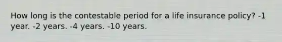 How long is the contestable period for a life insurance policy? -1 year. -2 years. -4 years. -10 years.