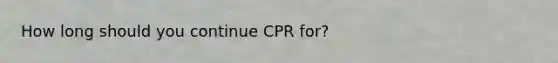 How long should you continue CPR for?