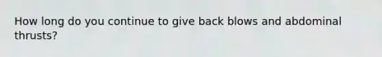 How long do you continue to give back blows and abdominal thrusts?