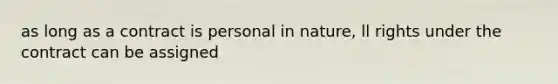 as long as a contract is personal in nature, ll rights under the contract can be assigned