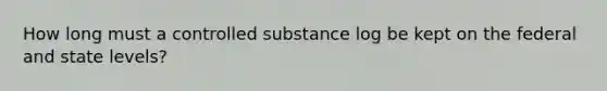 How long must a controlled substance log be kept on the federal and state levels?