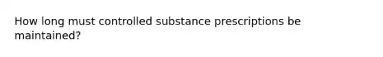 How long must controlled substance prescriptions be maintained?