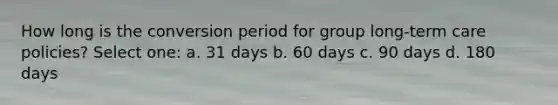 How long is the conversion period for group long-term care policies? Select one: a. 31 days b. 60 days c. 90 days d. 180 days