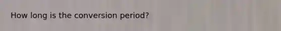 How long is the conversion period?