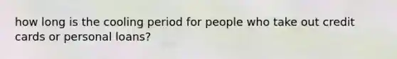 how long is the cooling period for people who take out credit cards or personal loans?