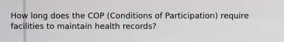 How long does the COP (Conditions of Participation) require facilities to maintain health records?