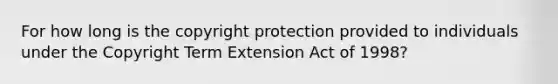 For how long is the copyright protection provided to individuals under the Copyright Term Extension Act of 1998?