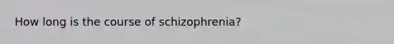 How long is the course of schizophrenia?