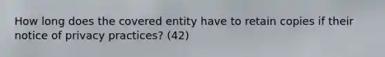 How long does the covered entity have to retain copies if their notice of privacy practices? (42)