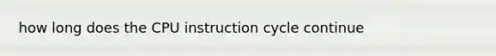 how long does the CPU instruction cycle continue