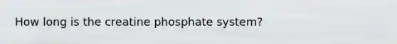 How long is the creatine phosphate system?