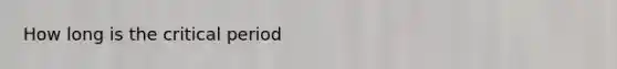 How long is the critical period