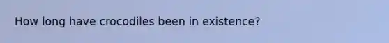 How long have crocodiles been in existence?