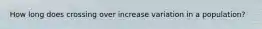 How long does crossing over increase variation in a population?