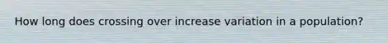 How long does crossing over increase variation in a population?