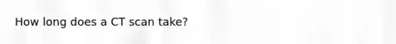 How long does a CT scan take?